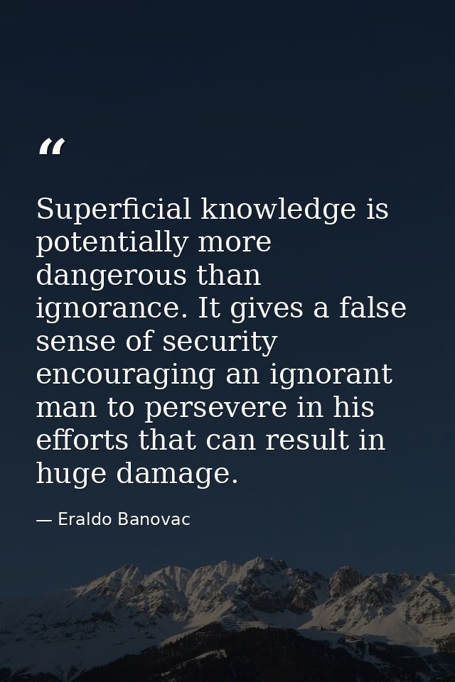 Superficial knowledge is potentially more dangerous than ignorance. It gives a false sense of security encouraging an ig — Eraldo Banovac