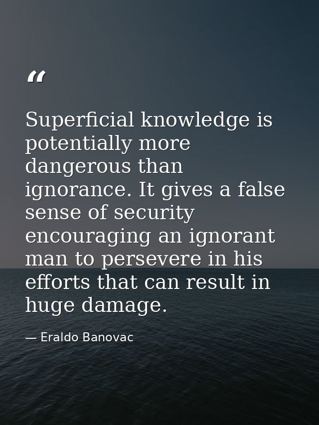 Superficial knowledge is potentially more dangerous than ignorance. It gives a false sense of security encouraging an ig — Eraldo Banovac
