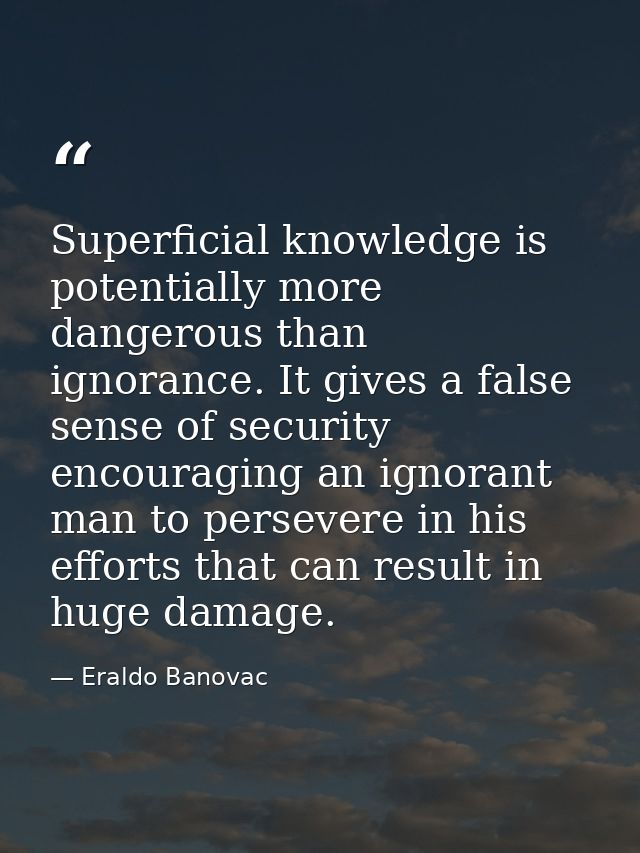 Superficial knowledge is potentially more dangerous than ignorance. It gives a false sense of security encouraging an ig — Eraldo Banovac