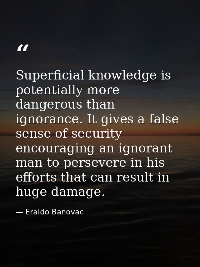 Superficial knowledge is potentially more dangerous than ignorance. It gives a false sense of security encouraging an ig — Eraldo Banovac