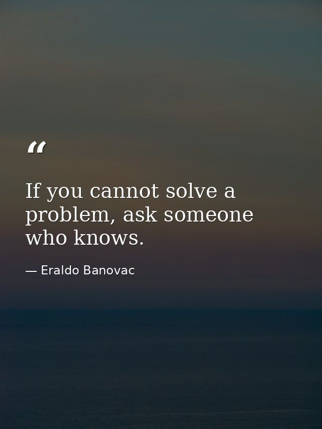 If you cannot solve a problem, ask someone who knows. — Eraldo Banovac