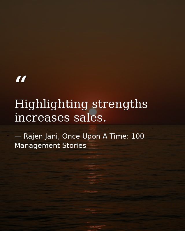 Highlighting strengths increases sales. — Rajen Jani, Once Upon A Time: 100 Management Stories