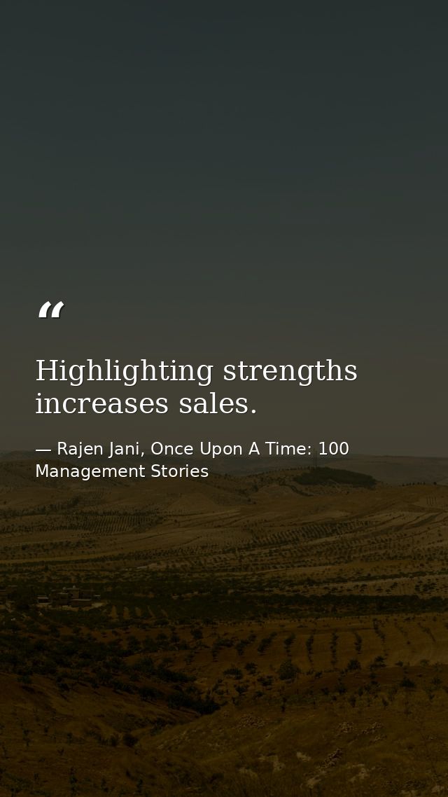 Highlighting strengths increases sales. — Rajen Jani, Once Upon A Time: 100 Management Stories