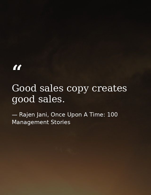 Good sales copy creates good sales. — Rajen Jani, Once Upon A Time: 100 Management Stories
