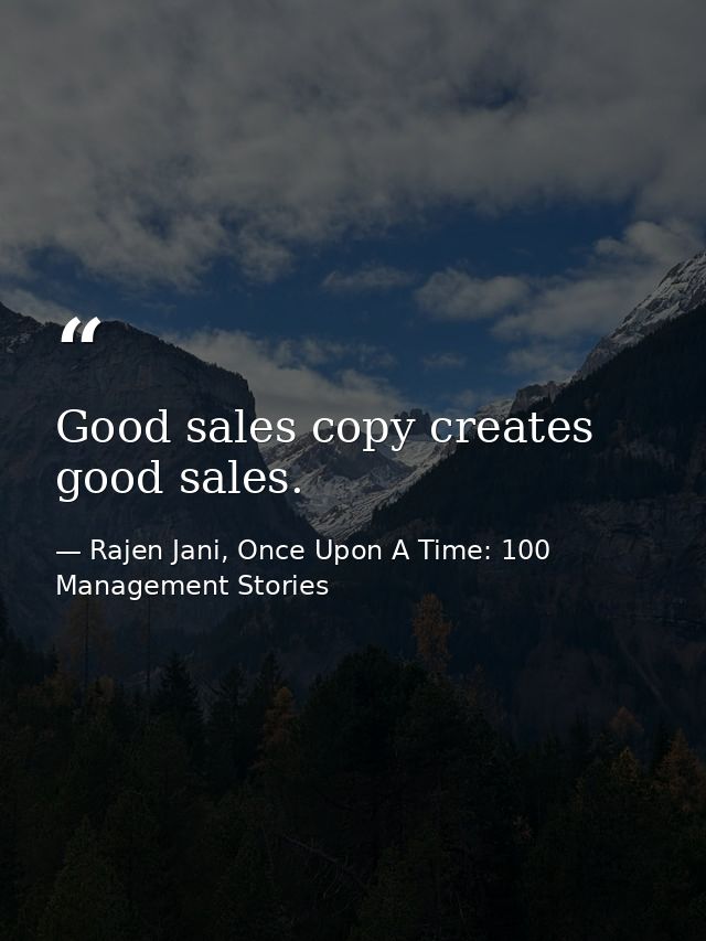 Good sales copy creates good sales. — Rajen Jani, Once Upon A Time: 100 Management Stories
