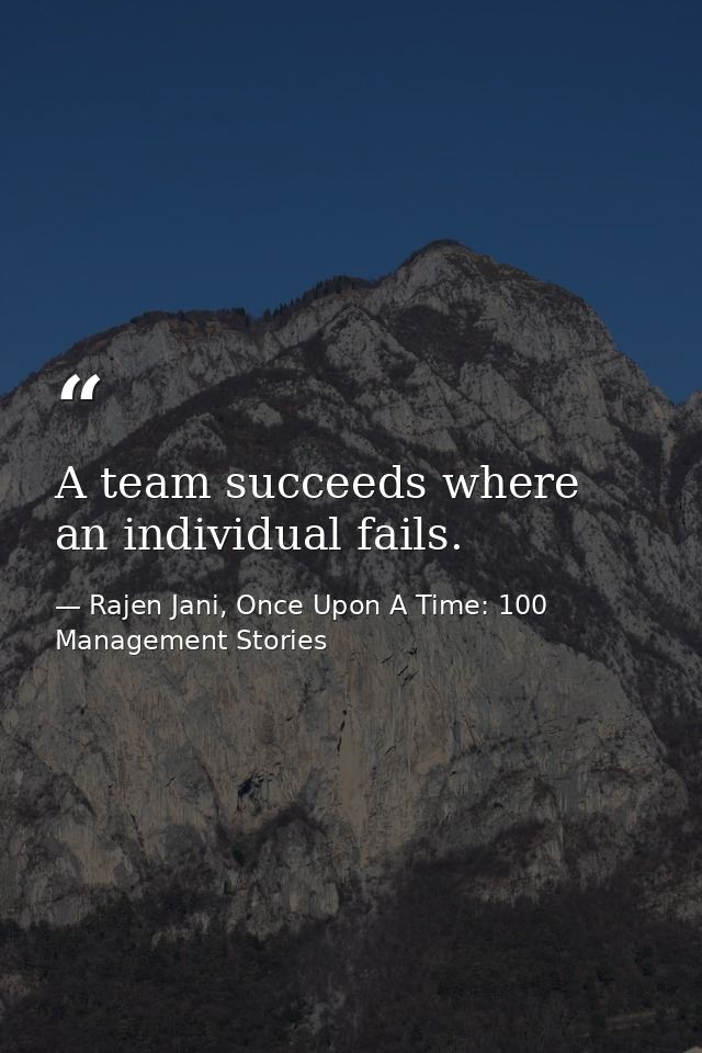 A team succeeds where an individual fails. — Rajen Jani, Once Upon A Time: 100 Management Stories