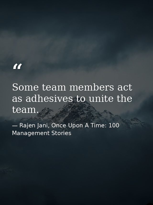 Some team members act as adhesives to unite the team. — Rajen Jani, Once Upon A Time: 100 Management Stories