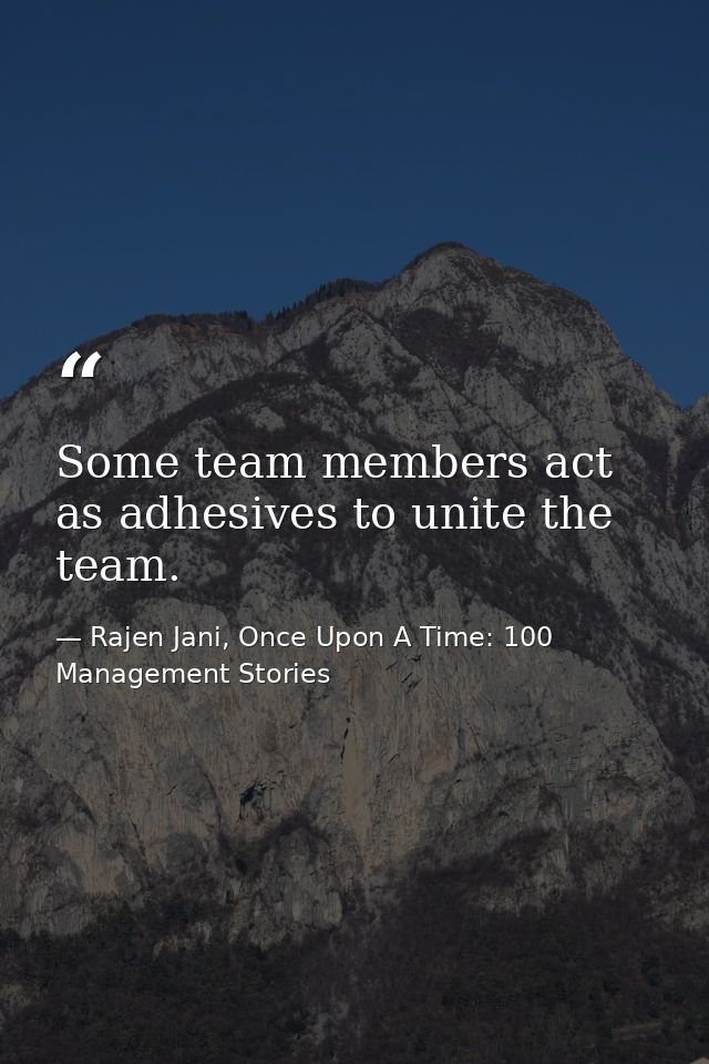 Some team members act as adhesives to unite the team. — Rajen Jani, Once Upon A Time: 100 Management Stories