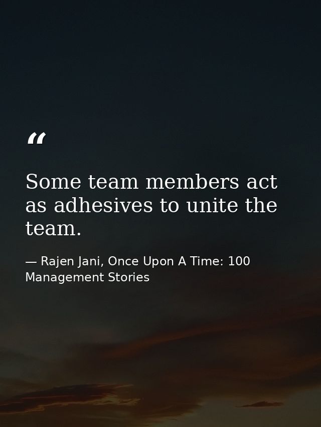 Some team members act as adhesives to unite the team. — Rajen Jani, Once Upon A Time: 100 Management Stories