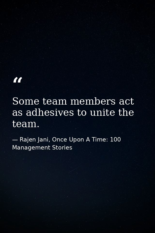 Some team members act as adhesives to unite the team. — Rajen Jani, Once Upon A Time: 100 Management Stories