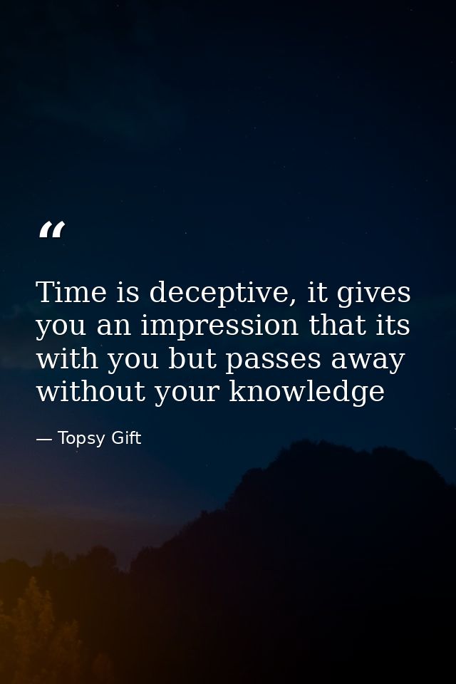 Time is deceptive, it gives you an impression that its with you but passes away without your knowledge — Topsy Gift
