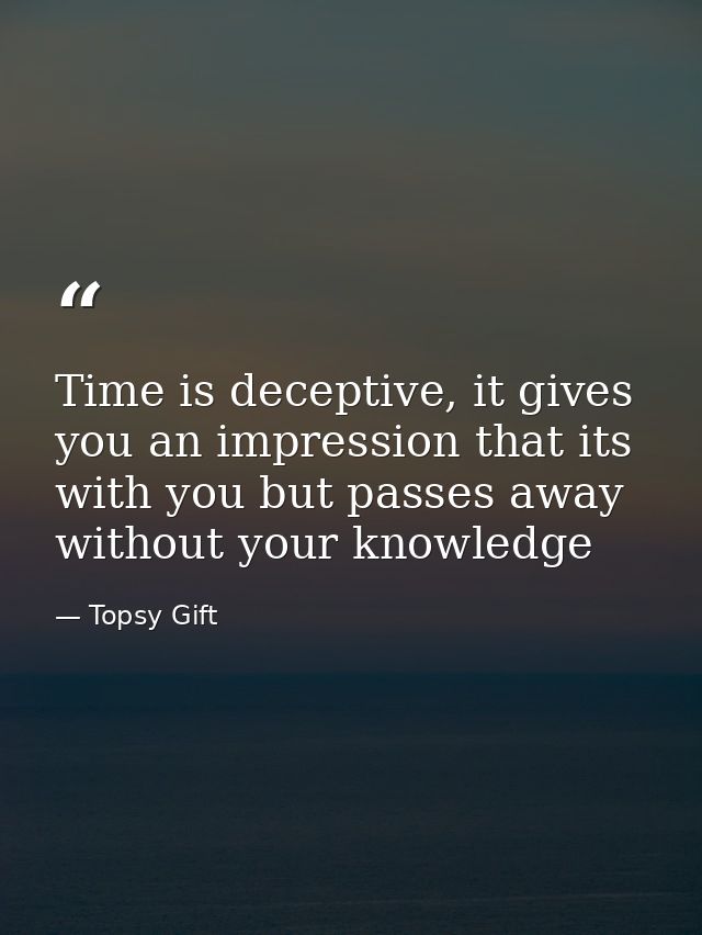 Time is deceptive, it gives you an impression that its with you but passes away without your knowledge — Topsy Gift