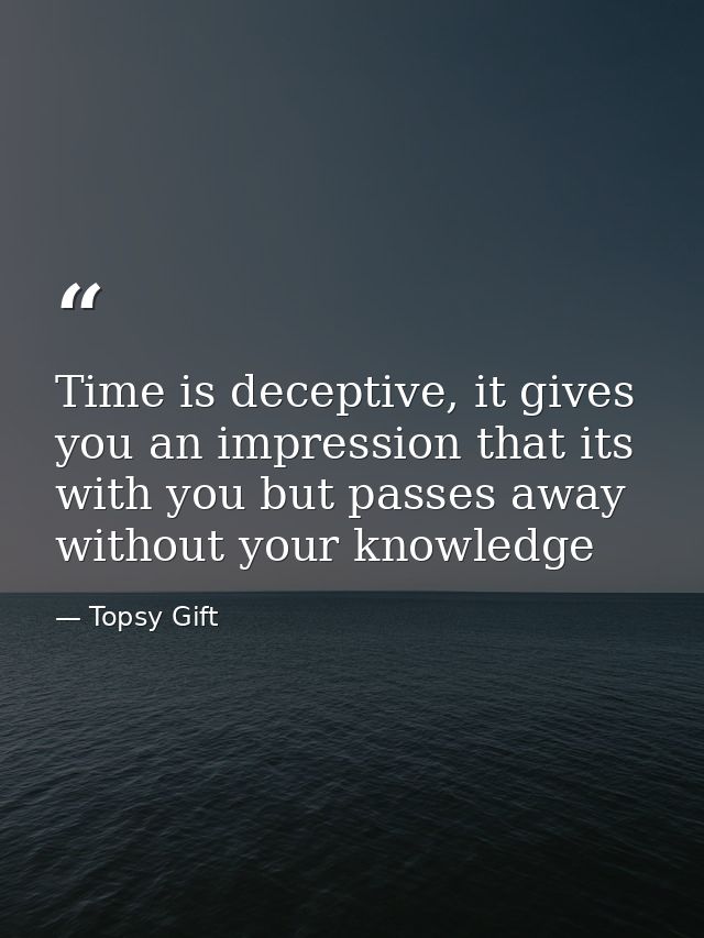 Time is deceptive, it gives you an impression that its with you but passes away without your knowledge — Topsy Gift