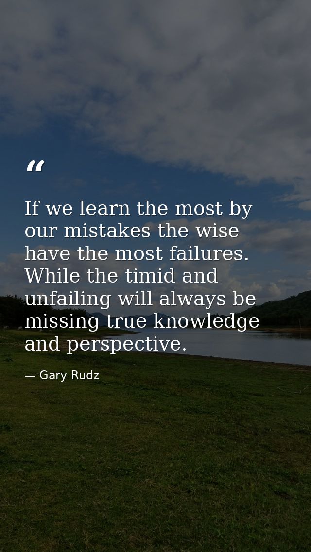 If we learn the most by our mistakes the wise have the most failures. While the timid and unfailing will always be missi — Gary Rudz