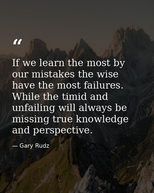 If we learn the most by our mistakes the wise have the most failures. While the timid and unfailing will always be missi — Gary Rudz
