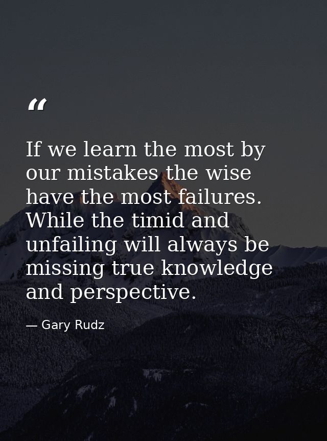 If we learn the most by our mistakes the wise have the most failures. While the timid and unfailing will always be missi — Gary Rudz
