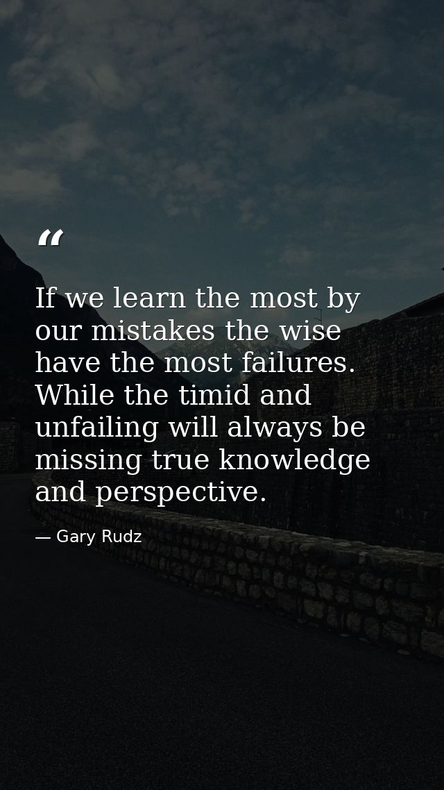 If we learn the most by our mistakes the wise have the most failures. While the timid and unfailing will always be missi — Gary Rudz