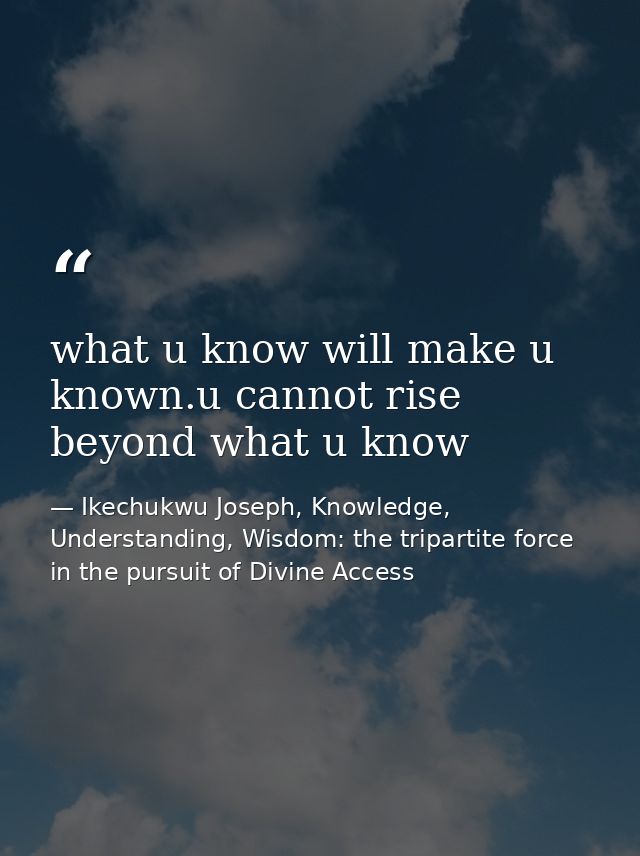 what u know will make u known.u cannot rise beyond what u know — Ikechukwu Joseph, Knowledge, Understanding, Wisdom: the tripartite force in the pursuit of Divine Access