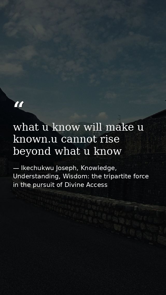 what u know will make u known.u cannot rise beyond what u know — Ikechukwu Joseph, Knowledge, Understanding, Wisdom: the tripartite force in the pursuit of Divine Access
