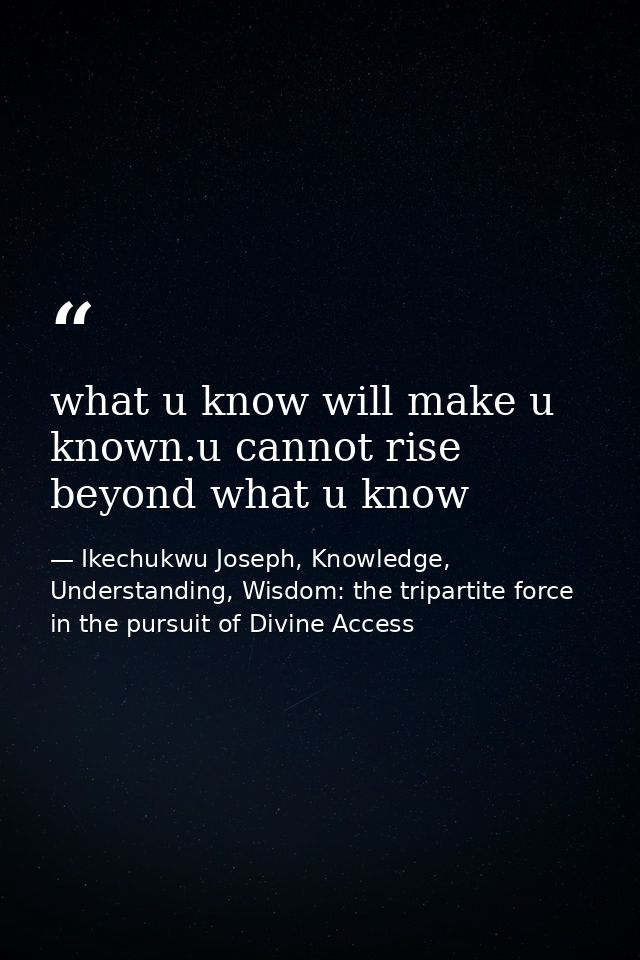 what u know will make u known.u cannot rise beyond what u know — Ikechukwu Joseph, Knowledge, Understanding, Wisdom: the tripartite force in the pursuit of Divine Access