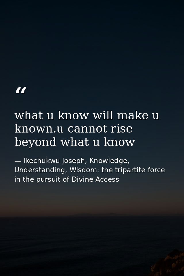 what u know will make u known.u cannot rise beyond what u know — Ikechukwu Joseph, Knowledge, Understanding, Wisdom: the tripartite force in the pursuit of Divine Access