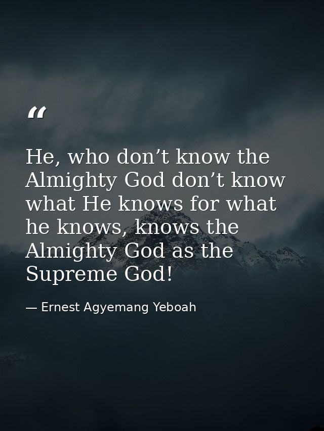 He, who don’t know the Almighty God don’t know what He knows for what he knows, knows the Almighty God as the Supreme Go — Ernest Agyemang Yeboah