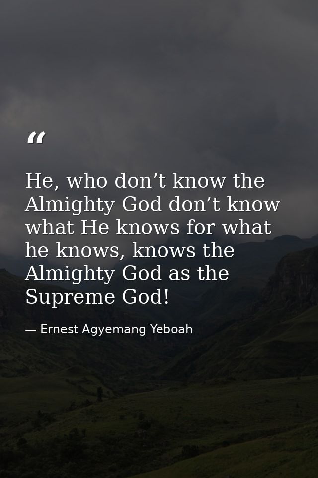 He, who don’t know the Almighty God don’t know what He knows for what he knows, knows the Almighty God as the Supreme Go — Ernest Agyemang Yeboah