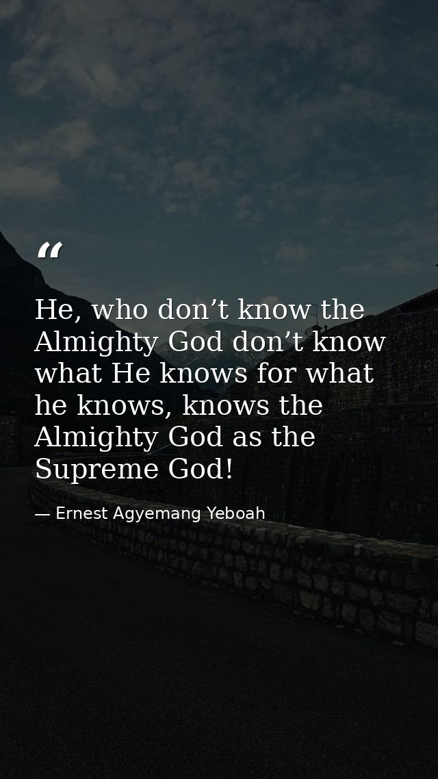 He, who don’t know the Almighty God don’t know what He knows for what he knows, knows the Almighty God as the Supreme Go — Ernest Agyemang Yeboah
