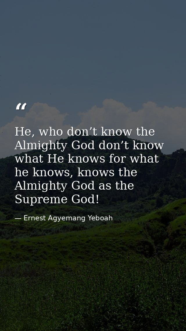 He, who don’t know the Almighty God don’t know what He knows for what he knows, knows the Almighty God as the Supreme Go — Ernest Agyemang Yeboah