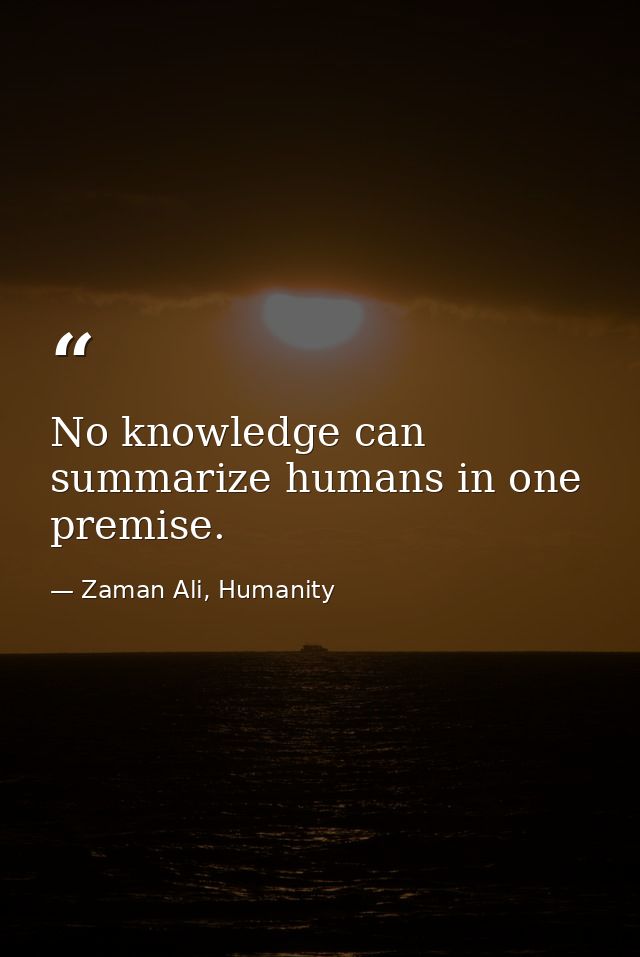 No knowledge can summarize humans in one premise. — Zaman Ali, Humanity