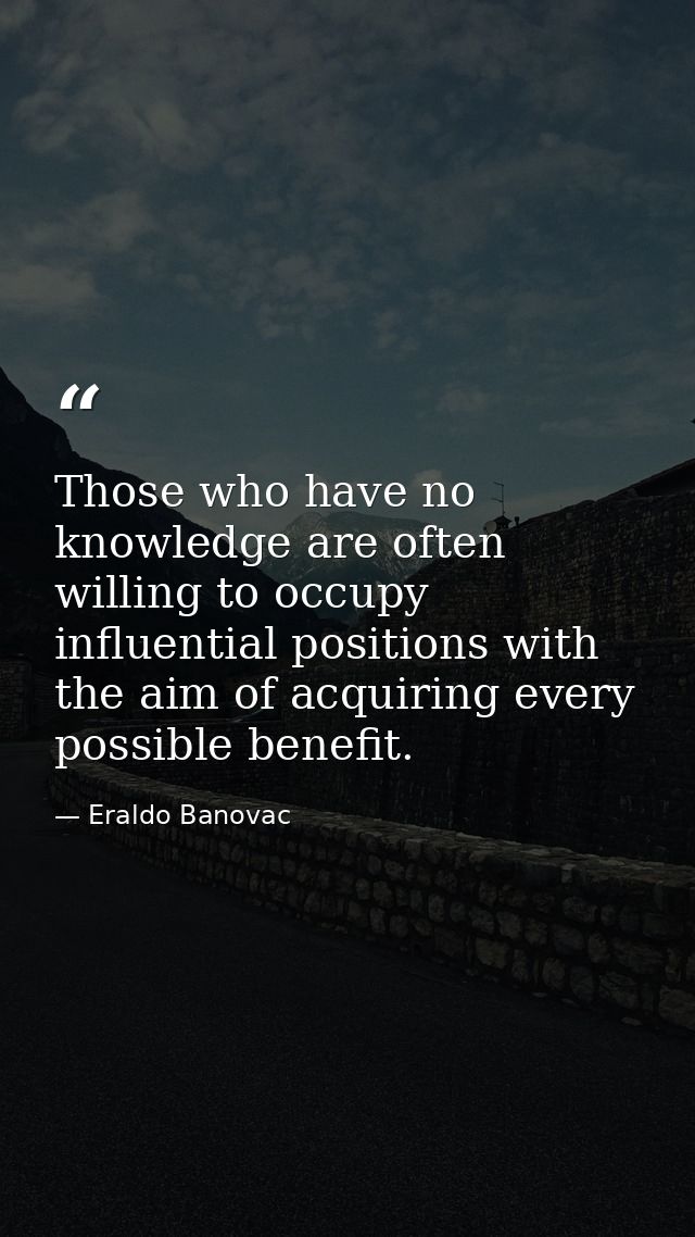 Those who have no knowledge are often willing to occupy influential positions with the aim of acquiring every possible b — Eraldo Banovac