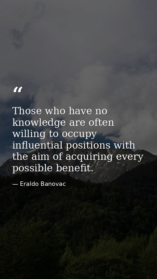 Those who have no knowledge are often willing to occupy influential positions with the aim of acquiring every possible b — Eraldo Banovac