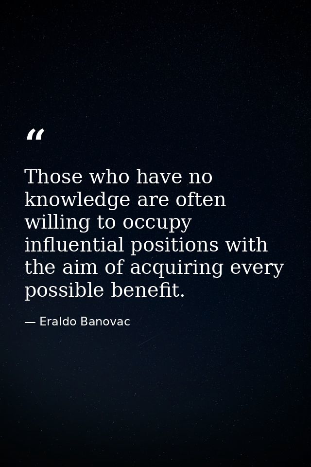 Those who have no knowledge are often willing to occupy influential positions with the aim of acquiring every possible b — Eraldo Banovac