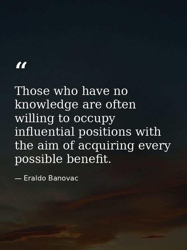 Those who have no knowledge are often willing to occupy influential positions with the aim of acquiring every possible b — Eraldo Banovac