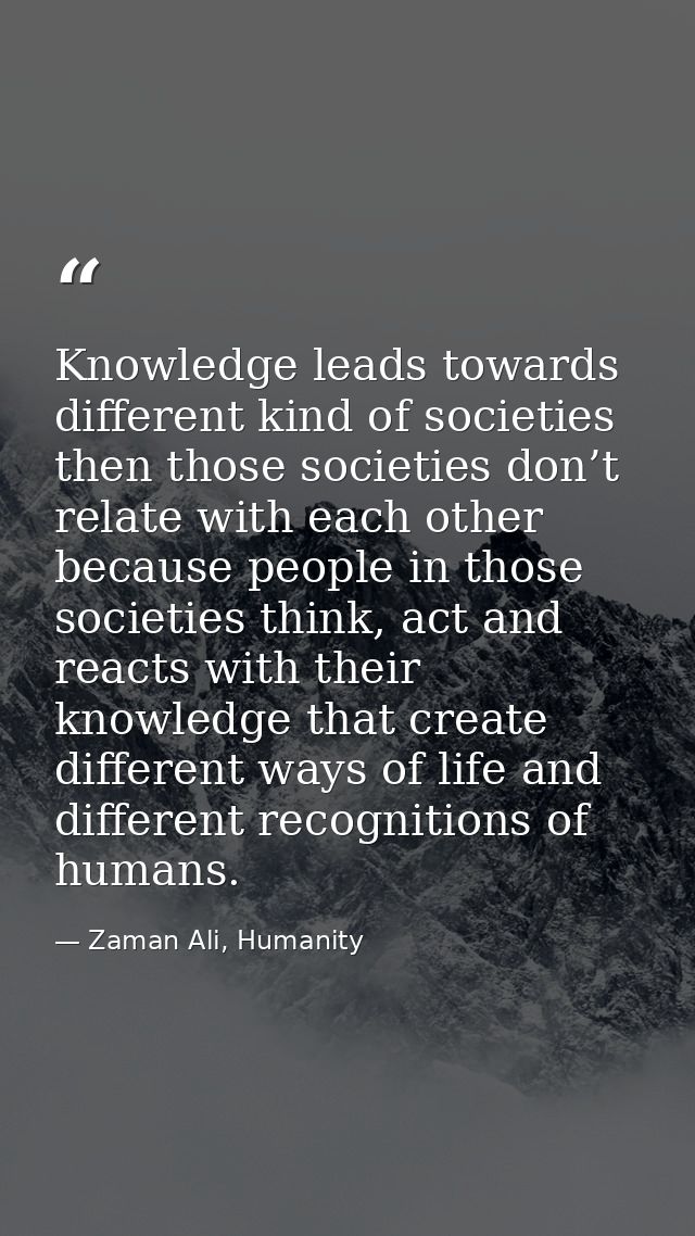 Knowledge leads towards different kind of societies then those societies don’t relate with each other because people in  — Zaman Ali, Humanity