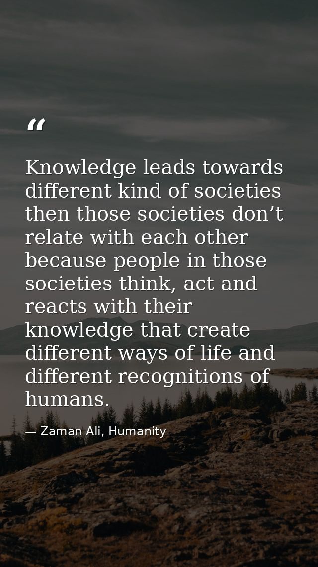 Knowledge leads towards different kind of societies then those societies don’t relate with each other because people in  — Zaman Ali, Humanity