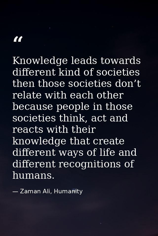 Knowledge leads towards different kind of societies then those societies don’t relate with each other because people in  — Zaman Ali, Humanity