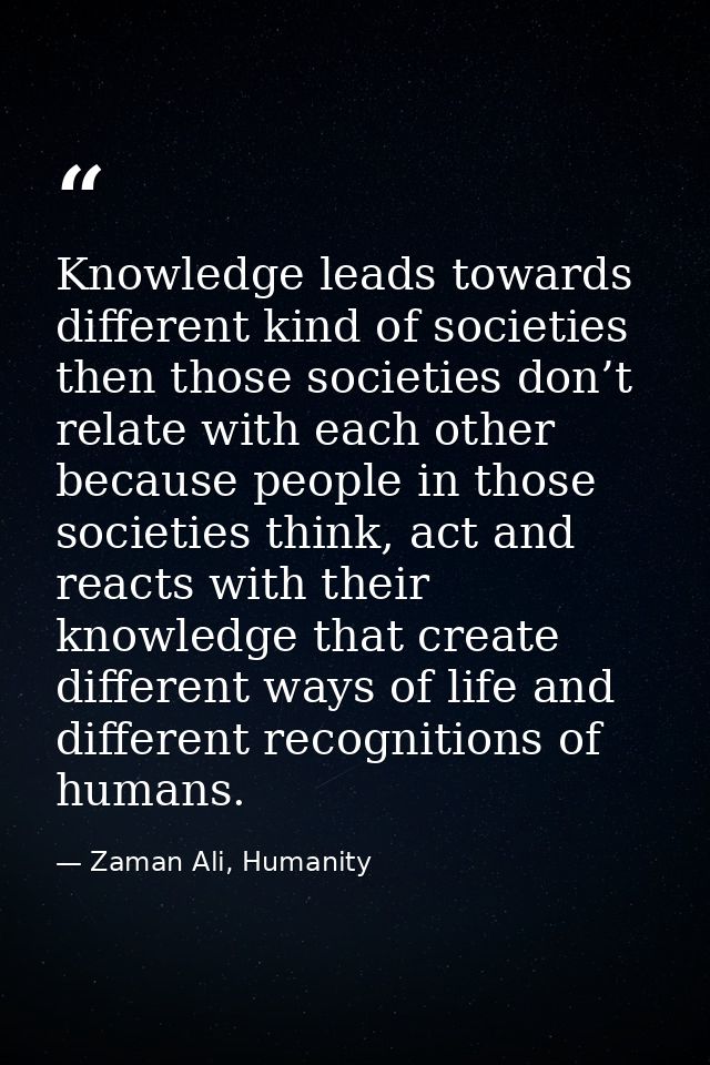 Knowledge leads towards different kind of societies then those societies don’t relate with each other because people in  — Zaman Ali, Humanity