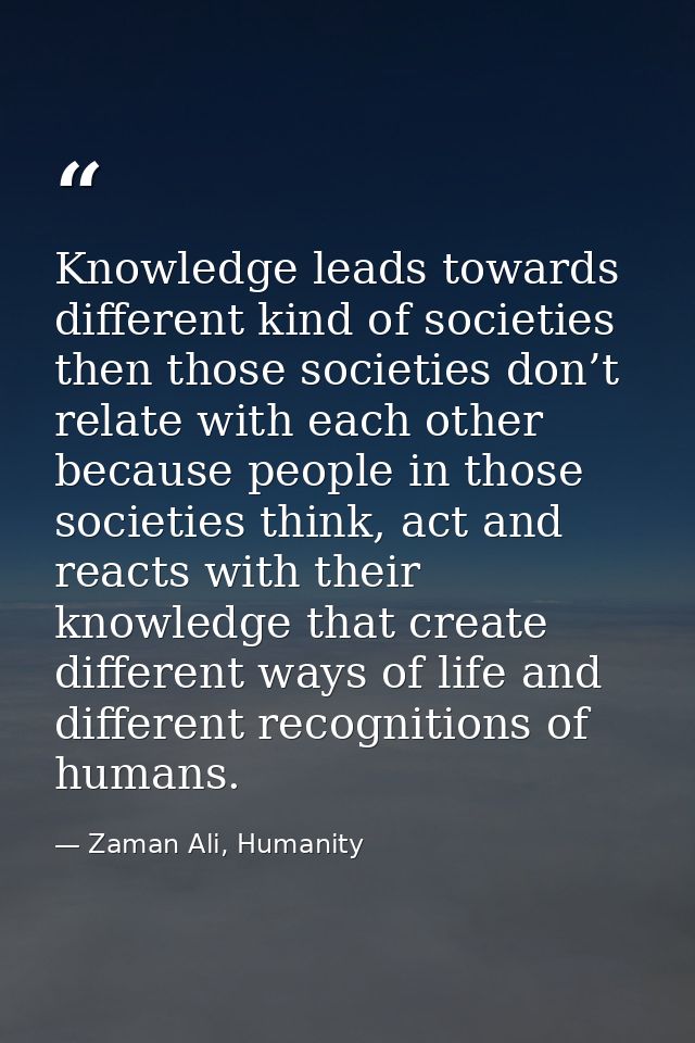 Knowledge leads towards different kind of societies then those societies don’t relate with each other because people in  — Zaman Ali, Humanity