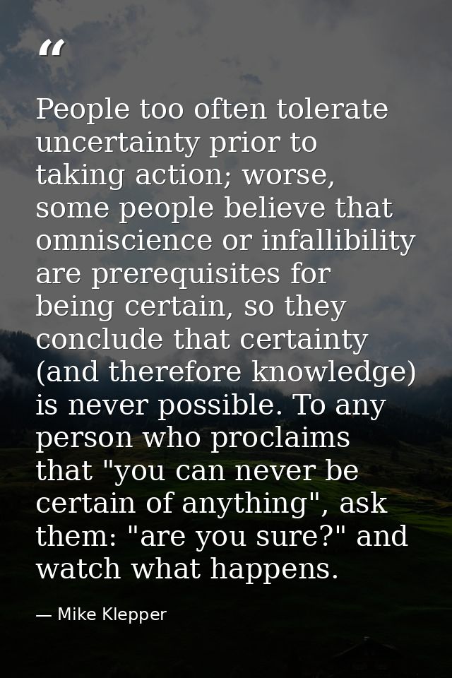 People too often tolerate uncertainty prior to taking action; worse, some people believe that omniscience or infallibili — Mike Klepper