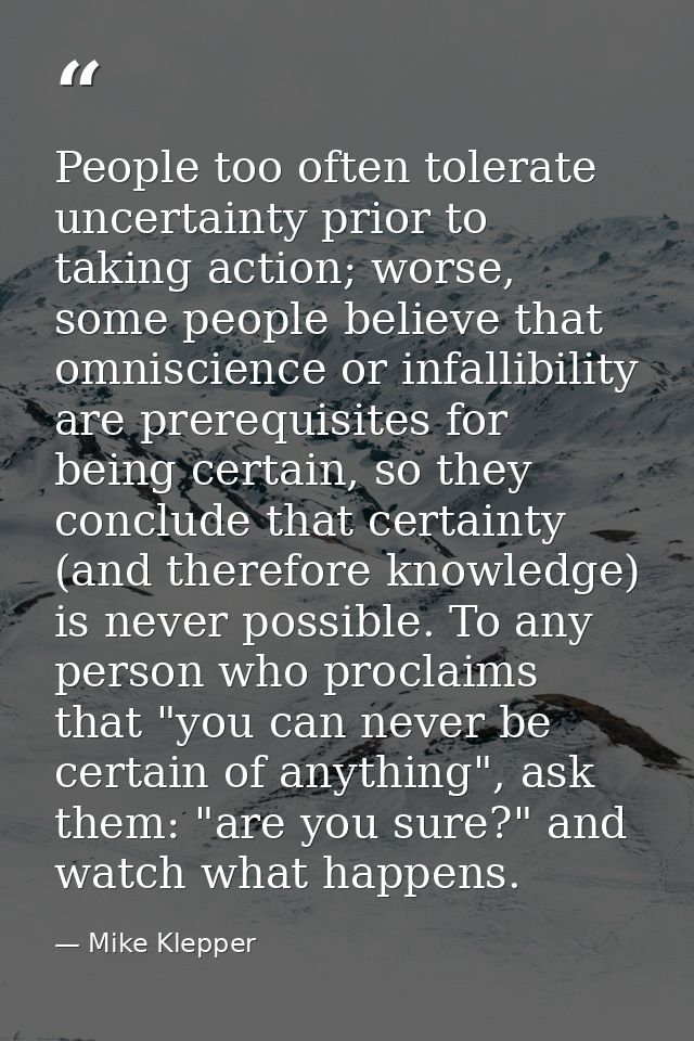 People too often tolerate uncertainty prior to taking action; worse, some people believe that omniscience or infallibili — Mike Klepper
