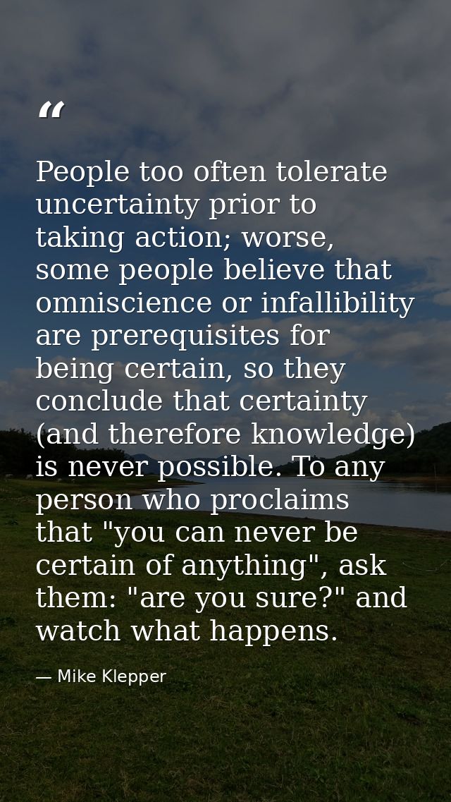 People too often tolerate uncertainty prior to taking action; worse, some people believe that omniscience or infallibili — Mike Klepper