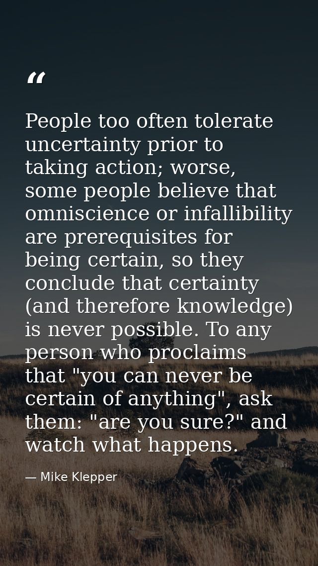 People too often tolerate uncertainty prior to taking action; worse, some people believe that omniscience or infallibili — Mike Klepper