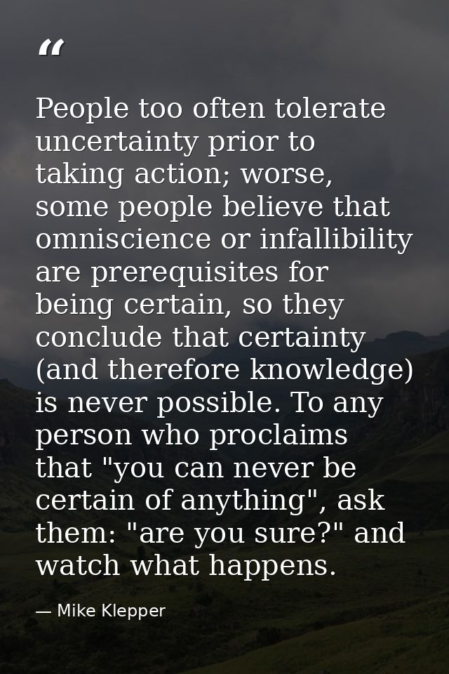 People too often tolerate uncertainty prior to taking action; worse, some people believe that omniscience or infallibili — Mike Klepper