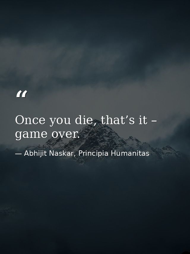 Once you die, that’s it – game over. — Abhijit Naskar, Principia Humanitas