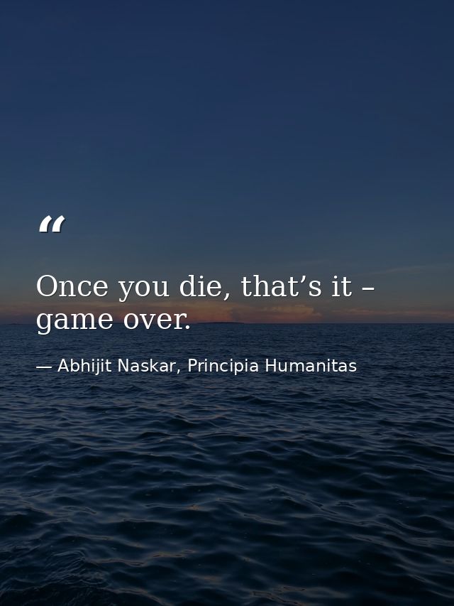 Once you die, that’s it – game over. — Abhijit Naskar, Principia Humanitas