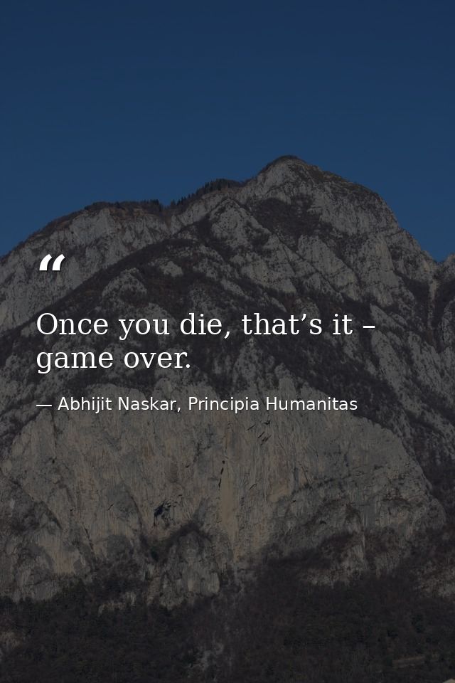 Once you die, that’s it – game over. — Abhijit Naskar, Principia Humanitas