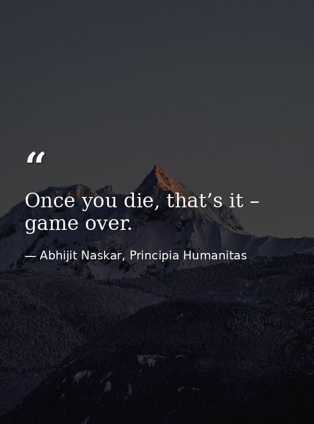 Once you die, that’s it – game over. — Abhijit Naskar, Principia Humanitas
