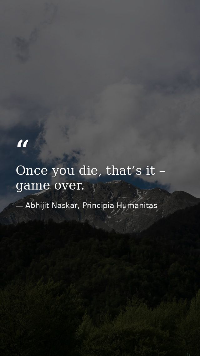 Once you die, that’s it – game over. — Abhijit Naskar, Principia Humanitas