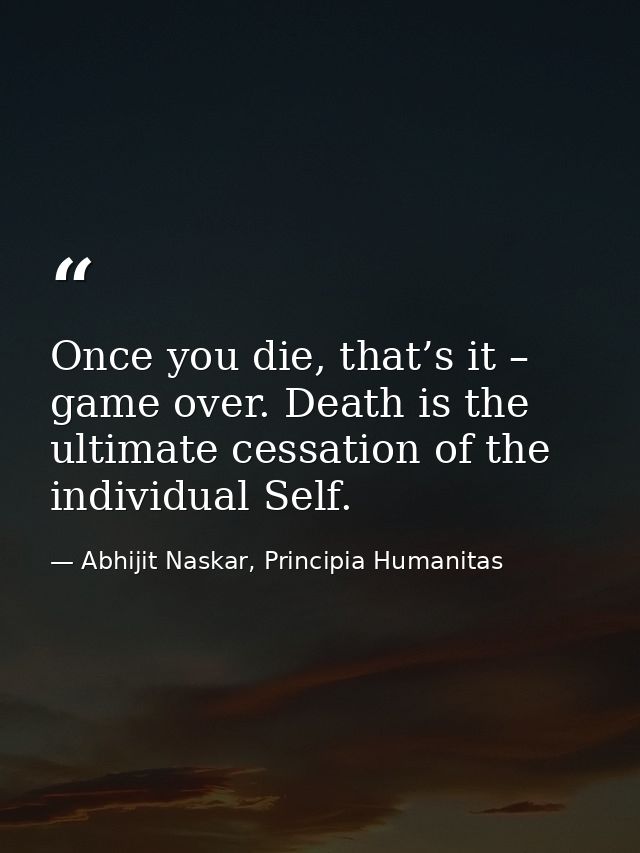 Once you die, that’s it – game over. Death is the ultimate cessation of the individual Self. — Abhijit Naskar, Principia Humanitas